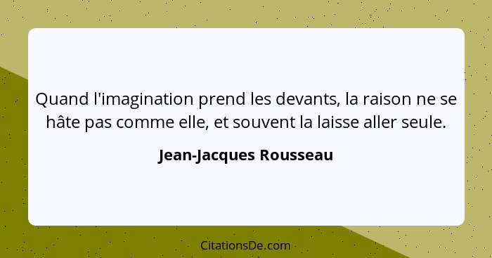 Quand l'imagination prend les devants, la raison ne se hâte pas comme elle, et souvent la laisse aller seule.... - Jean-Jacques Rousseau