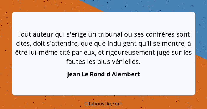 Tout auteur qui s'érige un tribunal où ses confrères sont cités, doit s'attendre, quelque indulgent qu'il se montre, à ê... - Jean Le Rond d'Alembert