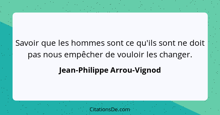 Savoir que les hommes sont ce qu'ils sont ne doit pas nous empêcher de vouloir les changer.... - Jean-Philippe Arrou-Vignod