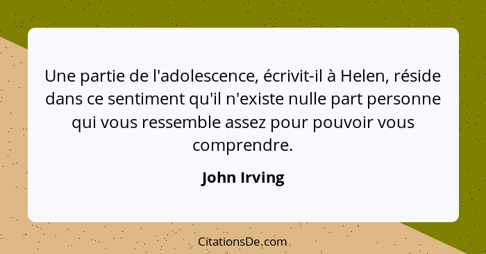 Une partie de l'adolescence, écrivit-il à Helen, réside dans ce sentiment qu'il n'existe nulle part personne qui vous ressemble assez po... - John Irving