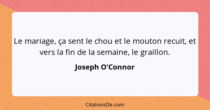 Le mariage, ça sent le chou et le mouton recuit, et vers la fin de la semaine, le graillon.... - Joseph O'Connor