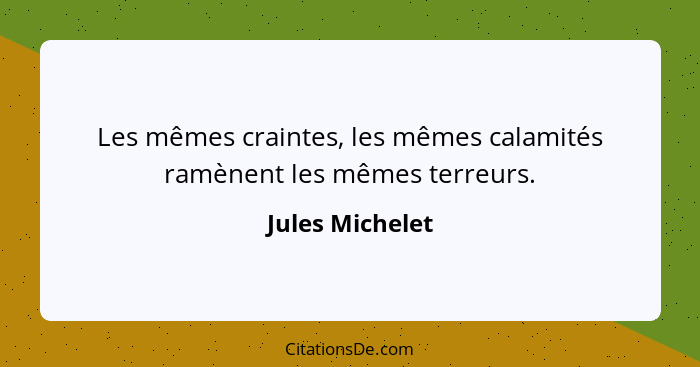 Les mêmes craintes, les mêmes calamités ramènent les mêmes terreurs.... - Jules Michelet