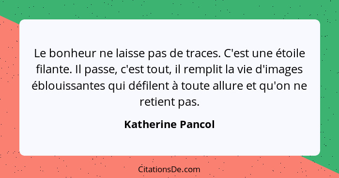 Le bonheur ne laisse pas de traces. C'est une étoile filante. Il passe, c'est tout, il remplit la vie d'images éblouissantes qui dé... - Katherine Pancol