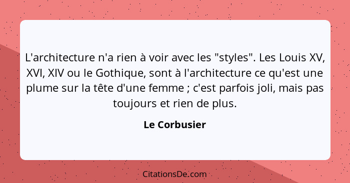 L'architecture n'a rien à voir avec les "styles". Les Louis XV, XVI, XIV ou le Gothique, sont à l'architecture ce qu'est une plume sur... - Le Corbusier