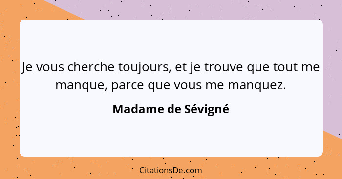 Je vous cherche toujours, et je trouve que tout me manque, parce que vous me manquez.... - Madame de Sévigné