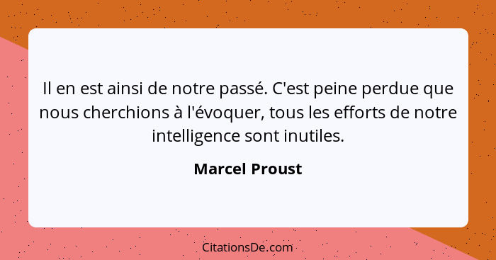 Il en est ainsi de notre passé. C'est peine perdue que nous cherchions à l'évoquer, tous les efforts de notre intelligence sont inutil... - Marcel Proust