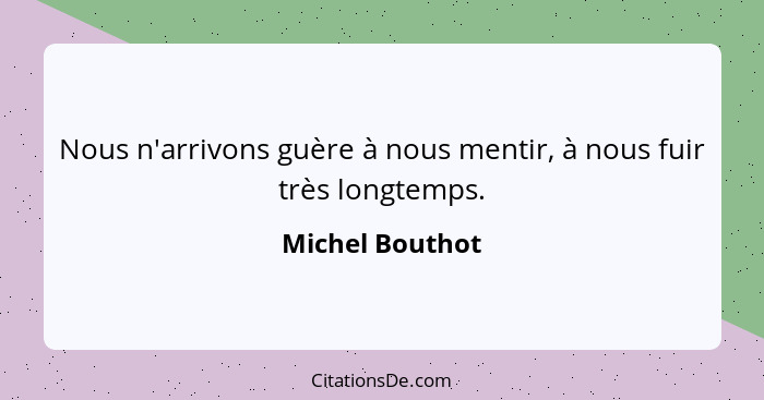 Nous n'arrivons guère à nous mentir, à nous fuir très longtemps.... - Michel Bouthot