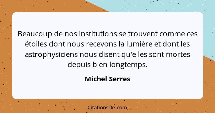 Beaucoup de nos institutions se trouvent comme ces étoiles dont nous recevons la lumière et dont les astrophysiciens nous disent qu'el... - Michel Serres