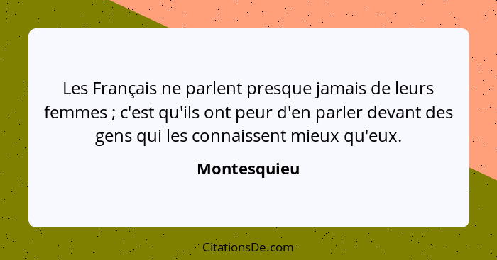 Les Français ne parlent presque jamais de leurs femmes ; c'est qu'ils ont peur d'en parler devant des gens qui les connaissent mieu... - Montesquieu