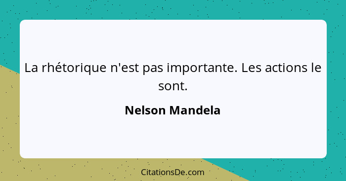 La rhétorique n'est pas importante. Les actions le sont.... - Nelson Mandela