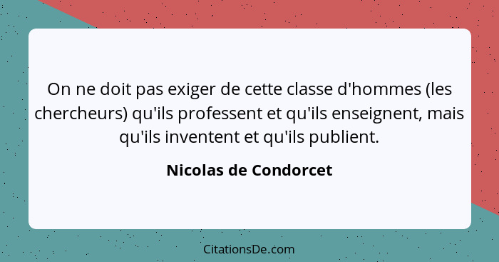 On ne doit pas exiger de cette classe d'hommes (les chercheurs) qu'ils professent et qu'ils enseignent, mais qu'ils inventent e... - Nicolas de Condorcet