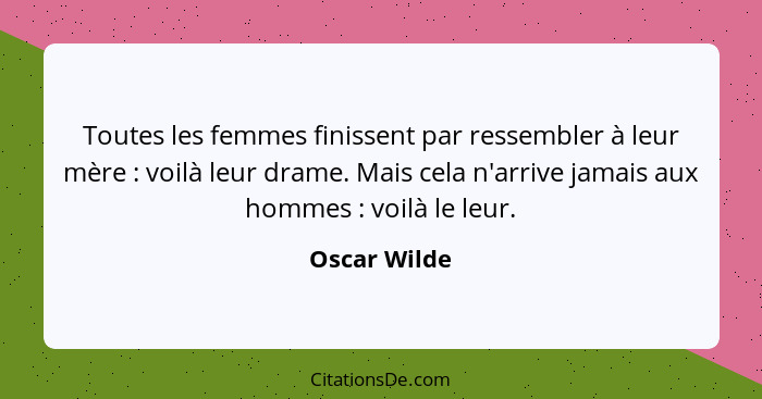 Toutes les femmes finissent par ressembler à leur mère : voilà leur drame. Mais cela n'arrive jamais aux hommes : voilà le leu... - Oscar Wilde