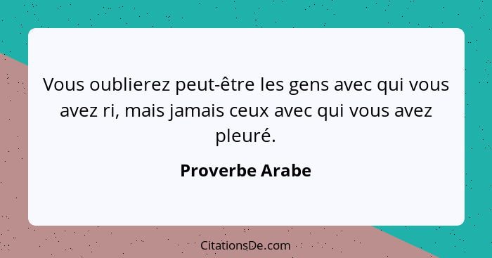 Vous oublierez peut-être les gens avec qui vous avez ri, mais jamais ceux avec qui vous avez pleuré.... - Proverbe Arabe