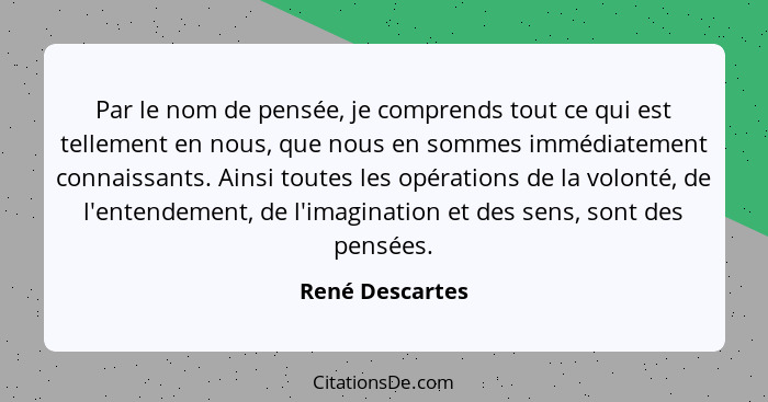 Par le nom de pensée, je comprends tout ce qui est tellement en nous, que nous en sommes immédiatement connaissants. Ainsi toutes les... - René Descartes