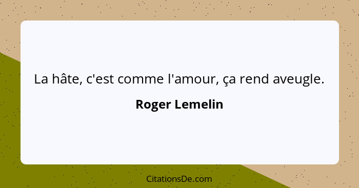 La hâte, c'est comme l'amour, ça rend aveugle.... - Roger Lemelin