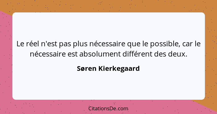 Le réel n'est pas plus nécessaire que le possible, car le nécessaire est absolument différent des deux.... - Søren Kierkegaard