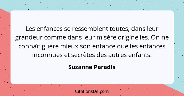 Les enfances se ressemblent toutes, dans leur grandeur comme dans leur misère originelles. On ne connaît guère mieux son enfance que... - Suzanne Paradis