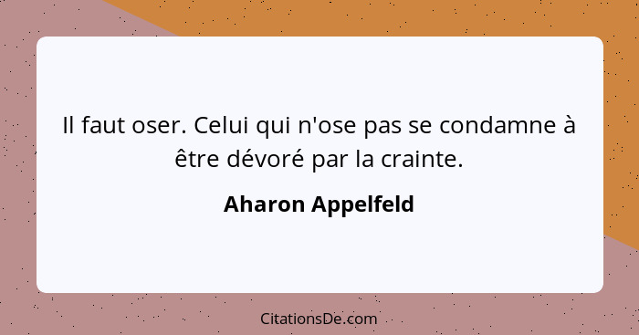 Il faut oser. Celui qui n'ose pas se condamne à être dévoré par la crainte.... - Aharon Appelfeld