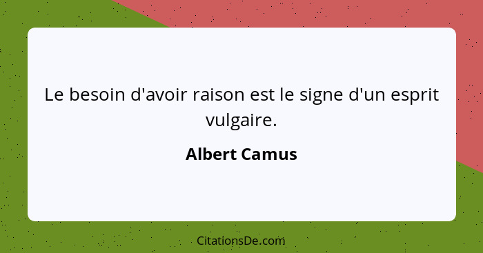 Le besoin d'avoir raison est le signe d'un esprit vulgaire.... - Albert Camus