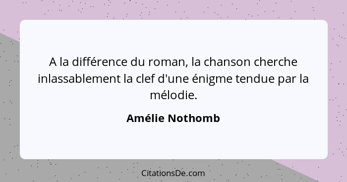 A la différence du roman, la chanson cherche inlassablement la clef d'une énigme tendue par la mélodie.... - Amélie Nothomb