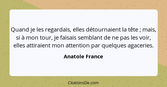 Quand je les regardais, elles détournaient la tête ; mais, si à mon tour, je faisais semblant de ne pas les voir, elles attiraie... - Anatole France