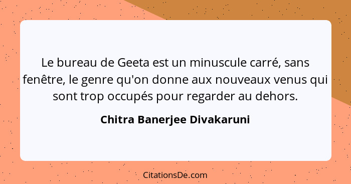 Le bureau de Geeta est un minuscule carré, sans fenêtre, le genre qu'on donne aux nouveaux venus qui sont trop occupés po... - Chitra Banerjee Divakaruni