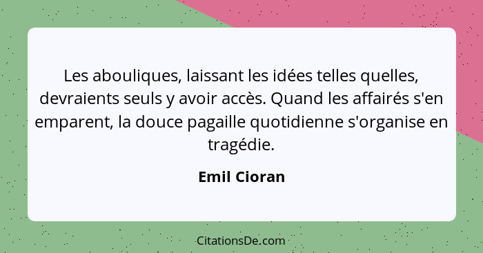 Les abouliques, laissant les idées telles quelles, devraients seuls y avoir accès. Quand les affairés s'en emparent, la douce pagaille q... - Emil Cioran