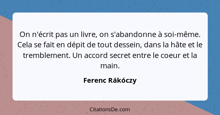 On n'écrit pas un livre, on s'abandonne à soi-même. Cela se fait en dépit de tout dessein, dans la hâte et le tremblement. Un accord... - Ferenc Rákóczy