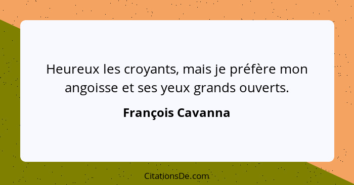 Heureux les croyants, mais je préfère mon angoisse et ses yeux grands ouverts.... - François Cavanna