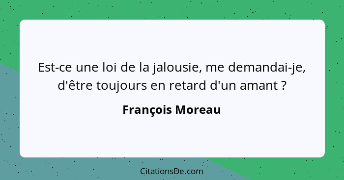 Est-ce une loi de la jalousie, me demandai-je, d'être toujours en retard d'un amant ?... - François Moreau