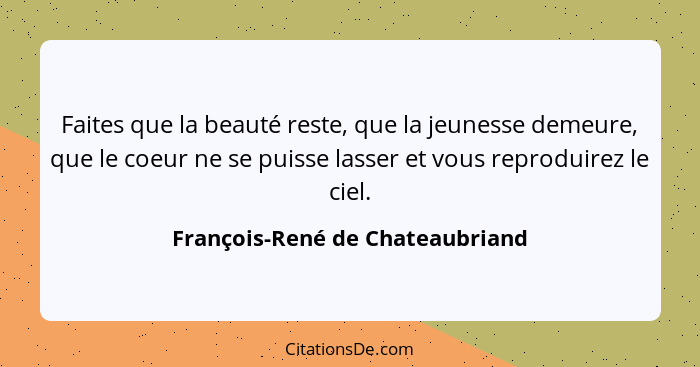 Faites que la beauté reste, que la jeunesse demeure, que le coeur ne se puisse lasser et vous reproduirez le ciel.... - François-René de Chateaubriand