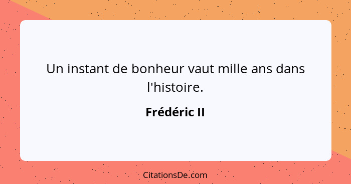 Un instant de bonheur vaut mille ans dans l'histoire.... - Frédéric II