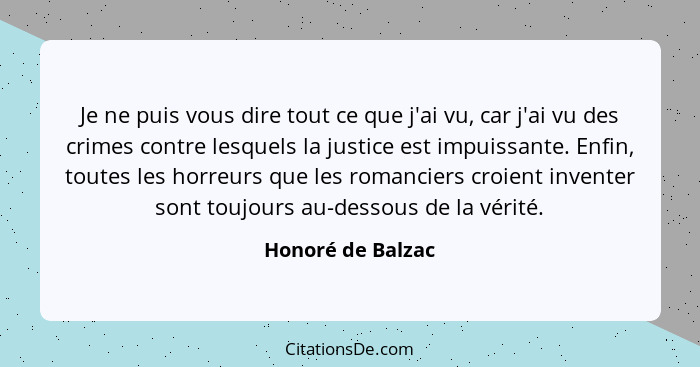 Je ne puis vous dire tout ce que j'ai vu, car j'ai vu des crimes contre lesquels la justice est impuissante. Enfin, toutes les horr... - Honoré de Balzac