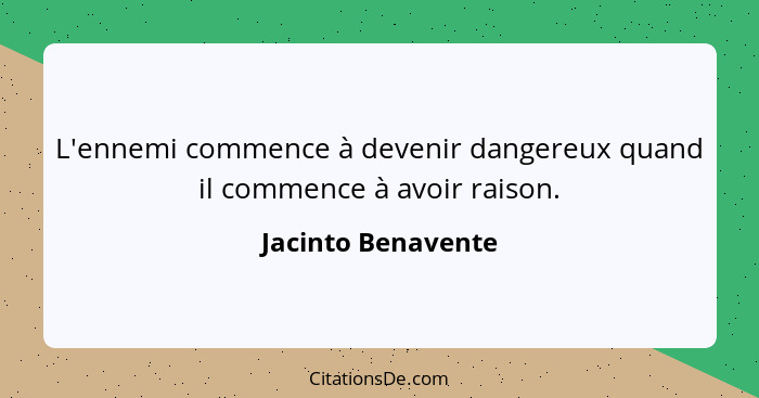 L'ennemi commence à devenir dangereux quand il commence à avoir raison.... - Jacinto Benavente