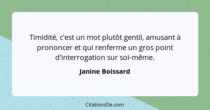 Timidité, c'est un mot plutôt gentil, amusant à prononcer et qui renferme un gros point d'interrogation sur soi-même.... - Janine Boissard