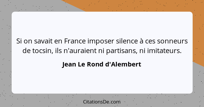 Si on savait en France imposer silence à ces sonneurs de tocsin, ils n'auraient ni partisans, ni imitateurs.... - Jean Le Rond d'Alembert