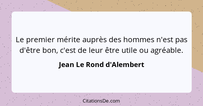 Le premier mérite auprès des hommes n'est pas d'être bon, c'est de leur être utile ou agréable.... - Jean Le Rond d'Alembert