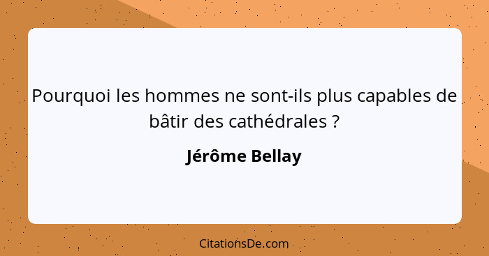 Pourquoi les hommes ne sont-ils plus capables de bâtir des cathédrales ?... - Jérôme Bellay