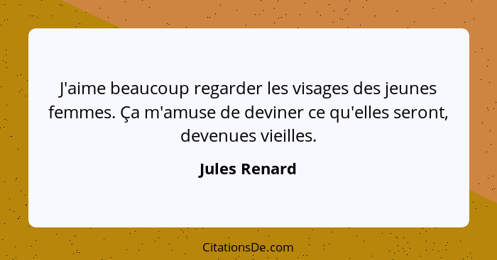 J'aime beaucoup regarder les visages des jeunes femmes. Ça m'amuse de deviner ce qu'elles seront, devenues vieilles.... - Jules Renard