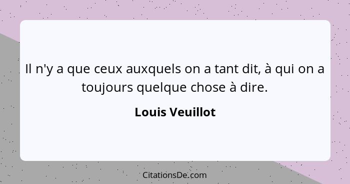 Il n'y a que ceux auxquels on a tant dit, à qui on a toujours quelque chose à dire.... - Louis Veuillot