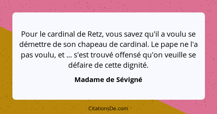 Pour le cardinal de Retz, vous savez qu'il a voulu se démettre de son chapeau de cardinal. Le pape ne l'a pas voulu, et ... s'est... - Madame de Sévigné