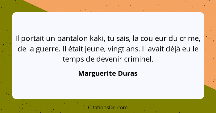 Il portait un pantalon kaki, tu sais, la couleur du crime, de la guerre. Il était jeune, vingt ans. Il avait déjà eu le temps de de... - Marguerite Duras