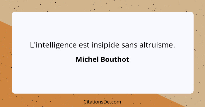 L'intelligence est insipide sans altruisme.... - Michel Bouthot