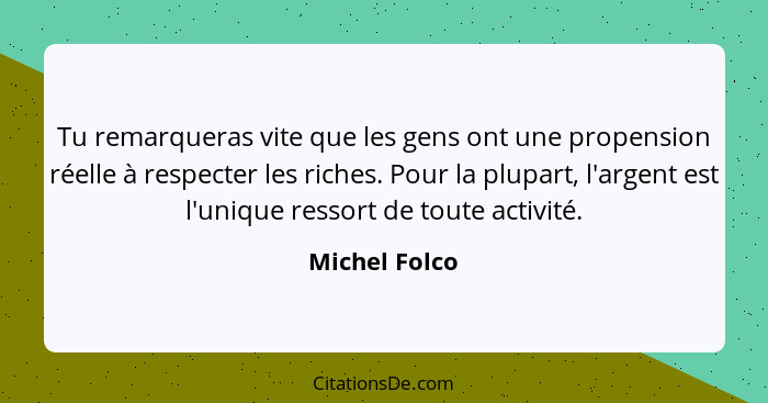 Tu remarqueras vite que les gens ont une propension réelle à respecter les riches. Pour la plupart, l'argent est l'unique ressort de to... - Michel Folco