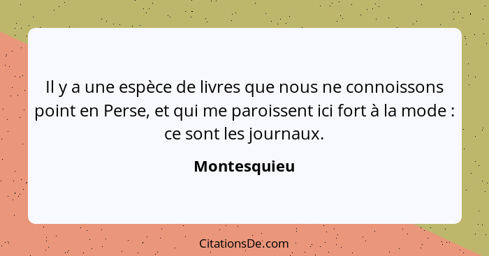 Il y a une espèce de livres que nous ne connoissons point en Perse, et qui me paroissent ici fort à la mode : ce sont les journaux.... - Montesquieu