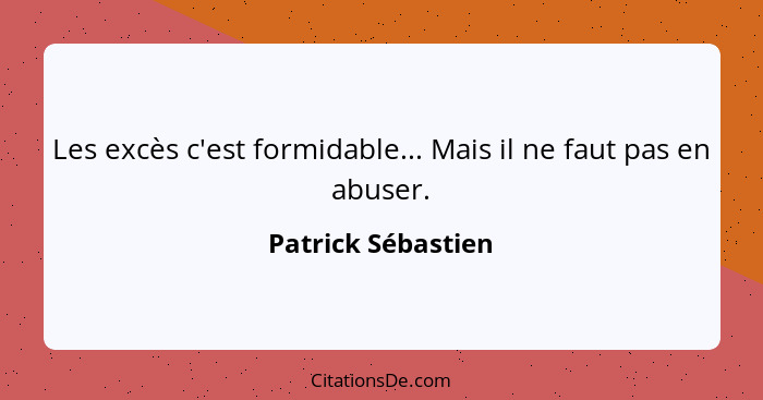 Les excès c'est formidable... Mais il ne faut pas en abuser.... - Patrick Sébastien