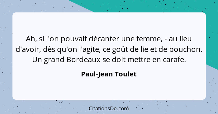 Ah, si l'on pouvait décanter une femme, - au lieu d'avoir, dès qu'on l'agite, ce goût de lie et de bouchon. Un grand Bordeaux se do... - Paul-Jean Toulet