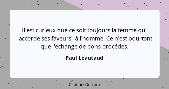 Il est curieux que ce soit toujours la femme qui "accorde ses faveurs" à l'homme. Ce n'est pourtant que l'échange de bons procédés.... - Paul Léautaud