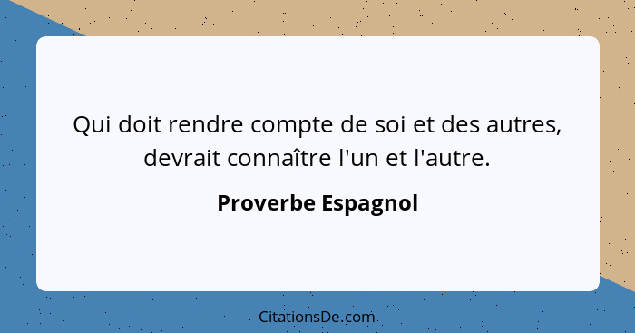 Qui doit rendre compte de soi et des autres, devrait connaître l'un et l'autre.... - Proverbe Espagnol