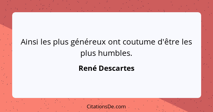 Ainsi les plus généreux ont coutume d'être les plus humbles.... - René Descartes